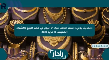 «تحديث يومي» سعر الذهب عيار 21 اليوم في مصر للبيع والشراء الخميس 15 مايو 2025